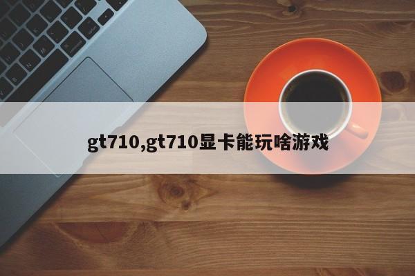 gt710,gt710顯卡能玩啥游戲