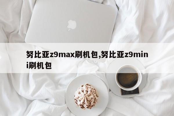 努比亞z9max刷機包,努比亞z9mini刷機包