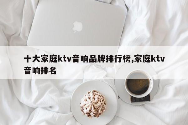 十大家庭ktv音響品牌排行榜,家庭ktv音響排名