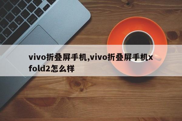 vivo折疊屏手機(jī),vivo折疊屏手機(jī)xfold2怎么樣
