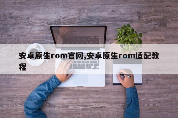 安卓原生rom官網(wǎng),安卓原生rom適配教程