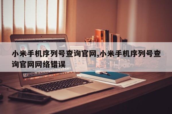 小米手機(jī)序列號查詢官網(wǎng),小米手機(jī)序列號查詢官網(wǎng)網(wǎng)絡(luò)錯誤