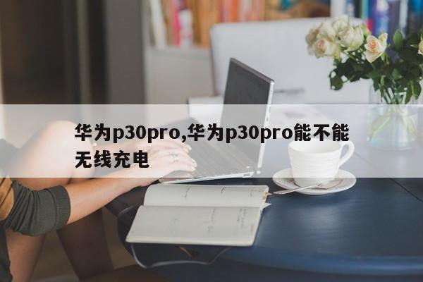 華為p30pro,華為p30pro能不能無線充電