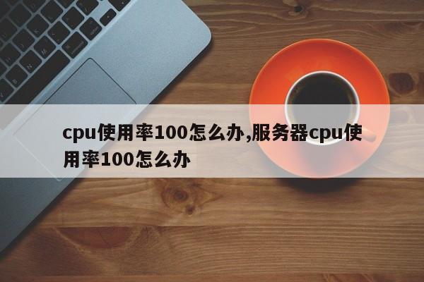 cpu使用率100怎么辦,服務(wù)器cpu使用率100怎么辦