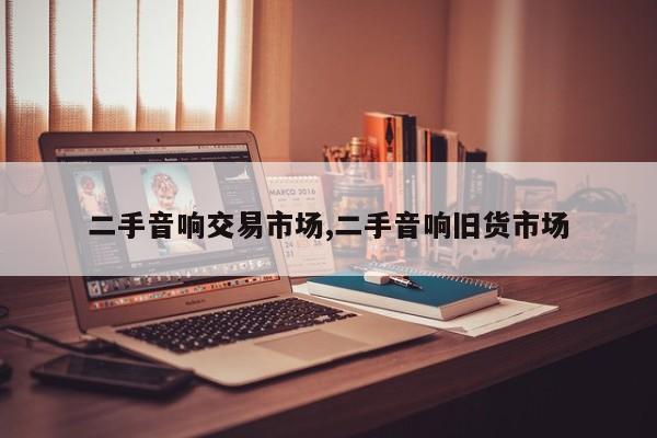 二手音響交易市場(chǎng),二手音響舊貨市場(chǎng)