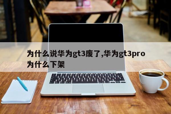 為什么說華為gt3廢了,華為gt3pro為什么下架