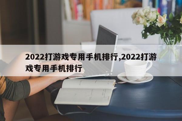 2022打游戲專用手機排行,2022打游戲專用手機排行