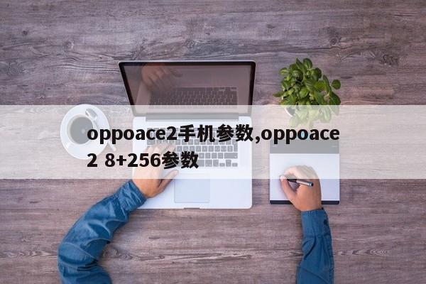 oppoace2手機(jī)參數(shù),oppoace2 8+256參數(shù)