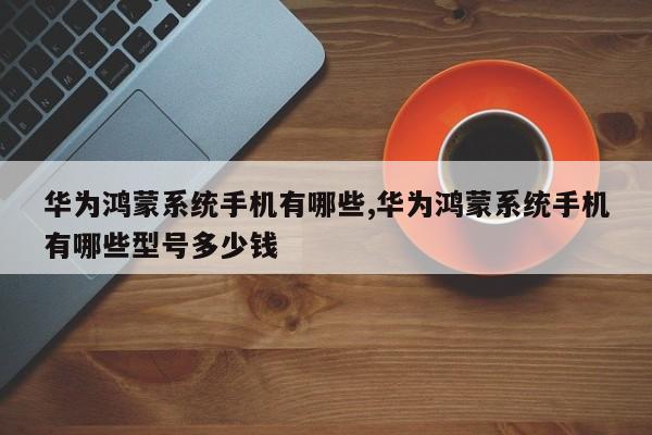 華為鴻蒙系統(tǒng)手機(jī)有哪些,華為鴻蒙系統(tǒng)手機(jī)有哪些型號(hào)多少錢