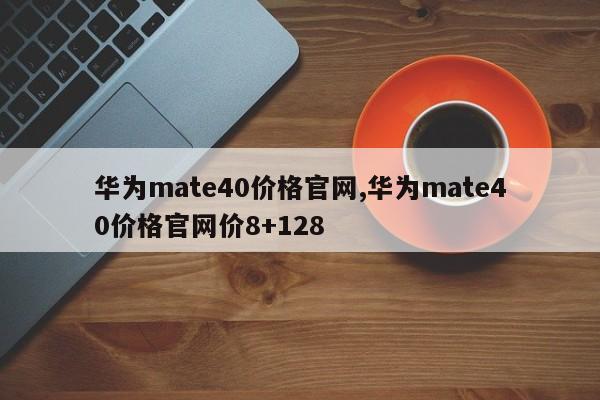 華為mate40價(jià)格官網(wǎng),華為mate40價(jià)格官網(wǎng)價(jià)8+128
