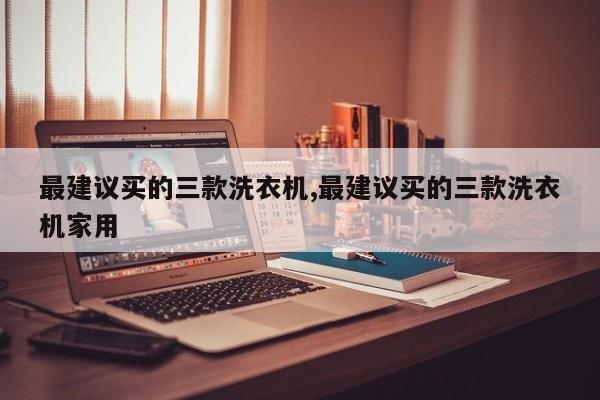 最建議買的三款洗衣機(jī),最建議買的三款洗衣機(jī)家用