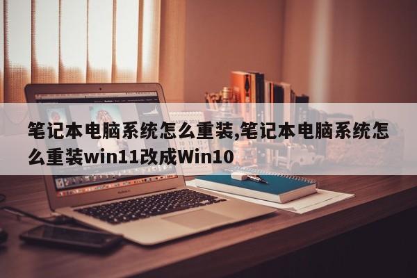 筆記本電腦系統(tǒng)怎么重裝,筆記本電腦系統(tǒng)怎么重裝win11改成Win10