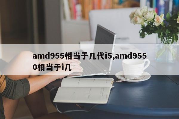 amd955相當(dāng)于幾代i5,amd9550相當(dāng)于i幾