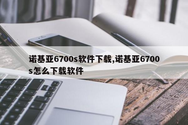 諾基亞6700s軟件下載,諾基亞6700s怎么下載軟件