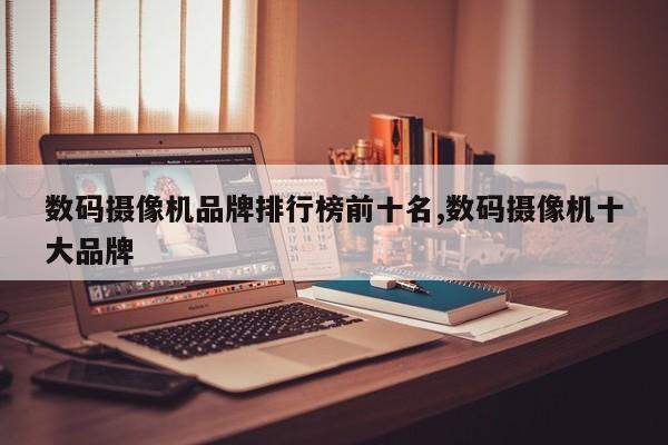 數(shù)碼攝像機品牌排行榜前十名,數(shù)碼攝像機十大品牌