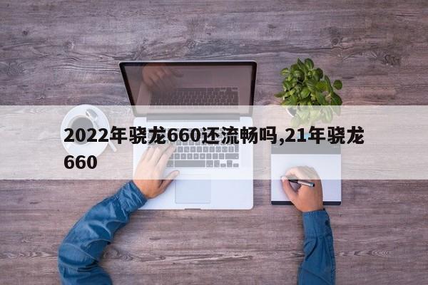 2022年驍龍660還流暢嗎,21年驍龍660