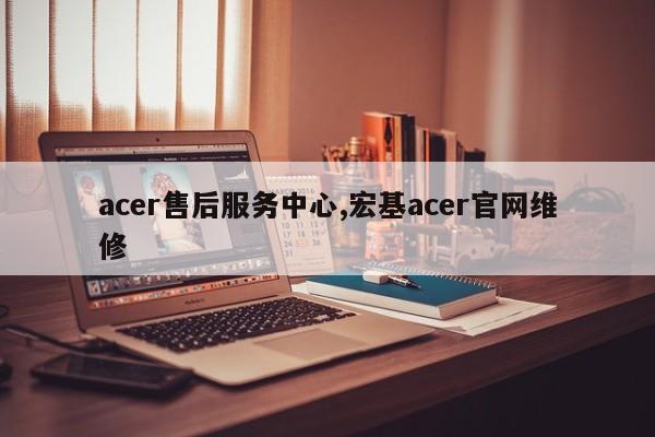acer售后服務(wù)中心,宏基acer官網(wǎng)維修