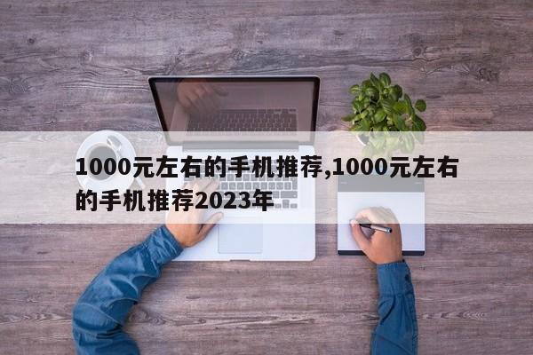 1000元左右的手機(jī)推薦,1000元左右的手機(jī)推薦2023年
