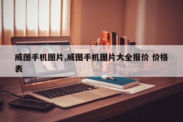 威圖手機(jī)圖片,威圖手機(jī)圖片大全報(bào)價(jià) 價(jià)格表