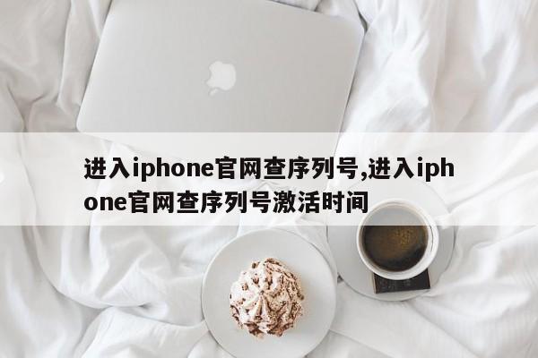 進(jìn)入iphone官網(wǎng)查序列號(hào),進(jìn)入iphone官網(wǎng)查序列號(hào)激活時(shí)間