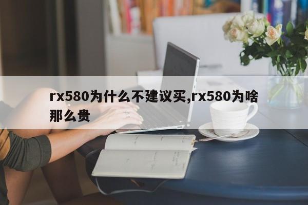 rx580為什么不建議買,rx580為啥那么貴