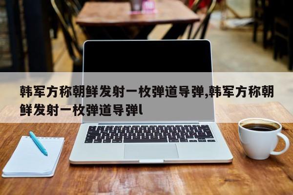 韓軍方稱朝鮮發(fā)射一枚彈道導(dǎo)彈,韓軍方稱朝鮮發(fā)射一枚彈道導(dǎo)彈l