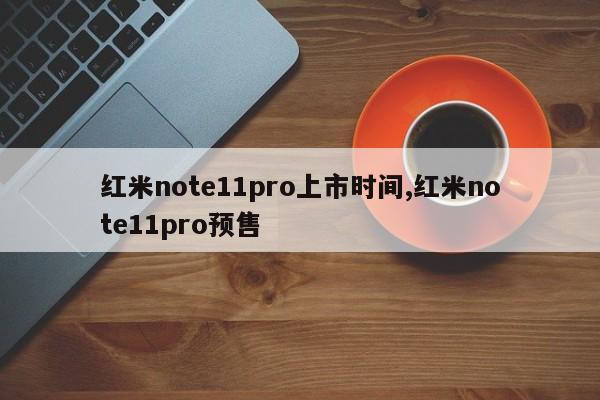 紅米note11pro上市時(shí)間,紅米note11pro預(yù)售