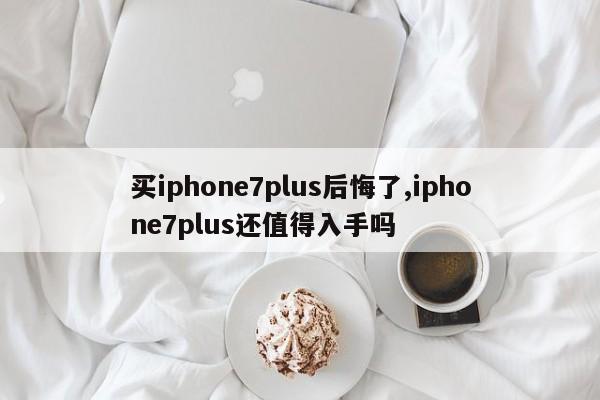 買iphone7plus后悔了,iphone7plus還值得入手嗎