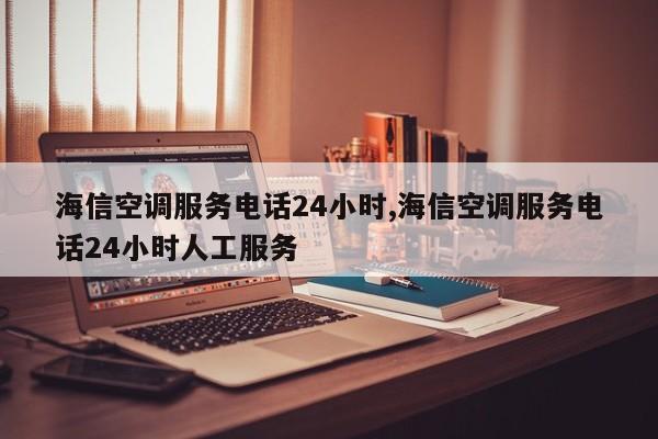 海信空調服務電話24小時,海信空調服務電話24小時人工服務
