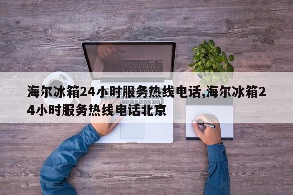 海爾冰箱24小時(shí)服務(wù)熱線電話,海爾冰箱24小時(shí)服務(wù)熱線電話北京