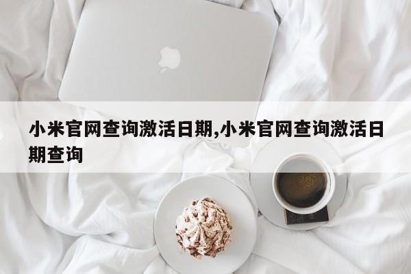 小米官網(wǎng)查詢激活日期,小米官網(wǎng)查詢激活日期查詢