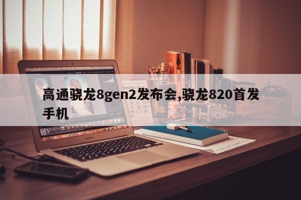 高通驍龍8gen2發(fā)布會,驍龍820首發(fā)手機