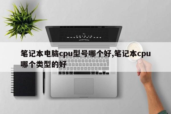 筆記本電腦cpu型號哪個好,筆記本cpu哪個類型的好