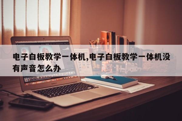 電子白板教學(xué)一體機,電子白板教學(xué)一體機沒有聲音怎么辦