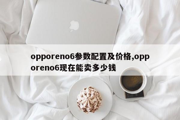 opporeno6參數(shù)配置及價(jià)格,opporeno6現(xiàn)在能賣多少錢
