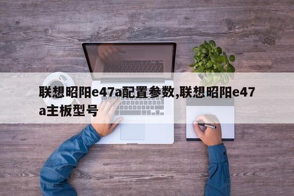 聯(lián)想昭陽e47a配置參數,聯(lián)想昭陽e47a主板型號
