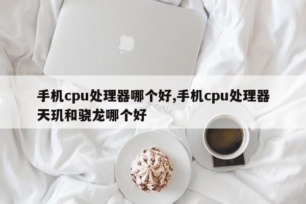 手機cpu處理器哪個好,手機cpu處理器天璣和驍龍哪個好