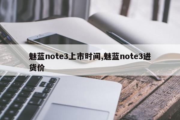 魅藍note3上市時間,魅藍note3進貨價