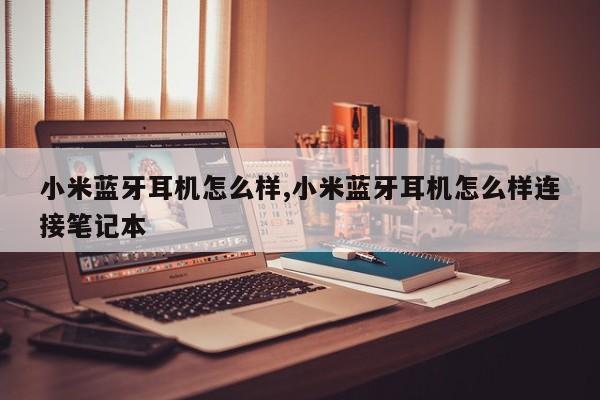 小米藍牙耳機怎么樣,小米藍牙耳機怎么樣連接筆記本