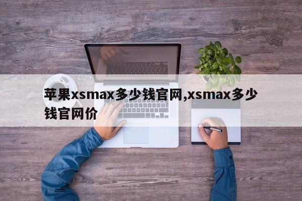 蘋果xsmax多少錢官網(wǎng),xsmax多少錢官網(wǎng)價(jià)
