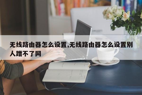 無(wú)線路由器怎么設(shè)置,無(wú)線路由器怎么設(shè)置別人蹭不了網(wǎng)
