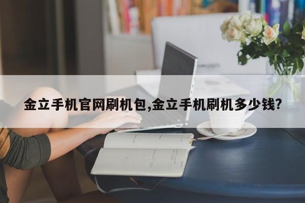 金立手機(jī)官網(wǎng)刷機(jī)包,金立手機(jī)刷機(jī)多少錢?