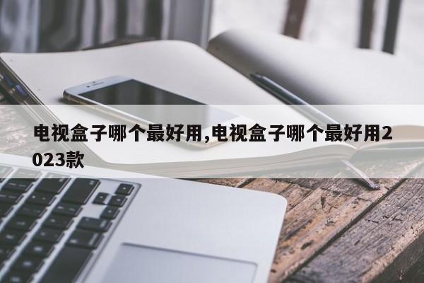 電視盒子哪個最好用,電視盒子哪個最好用2023款