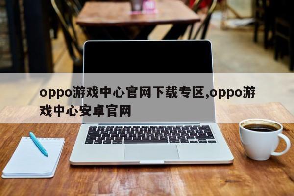 oppo游戲中心官網(wǎng)下載專區(qū),oppo游戲中心安卓官網(wǎng)