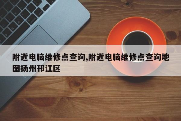 附近電腦維修點(diǎn)查詢(xún),附近電腦維修點(diǎn)查詢(xún)地圖揚(yáng)州邗江區(qū)