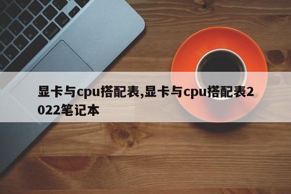 顯卡與cpu搭配表,顯卡與cpu搭配表2022筆記本