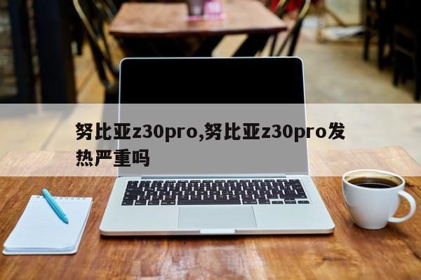 努比亞z30pro,努比亞z30pro發(fā)熱嚴(yán)重嗎