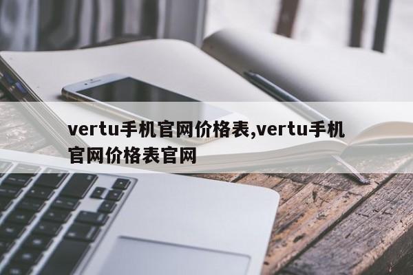 vertu手機(jī)官網(wǎng)價(jià)格表,vertu手機(jī)官網(wǎng)價(jià)格表官網(wǎng)