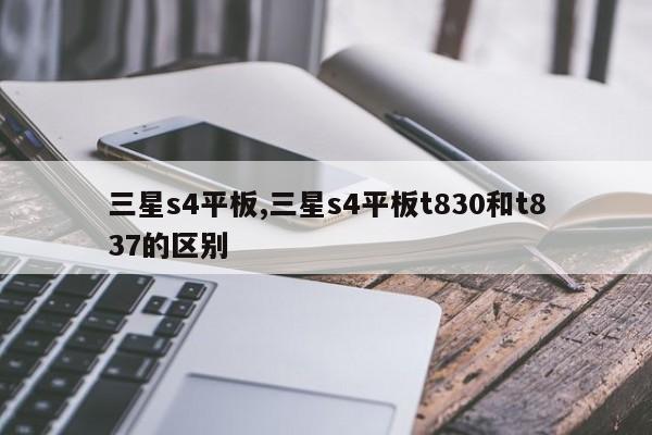 三星s4平板,三星s4平板t830和t837的區(qū)別