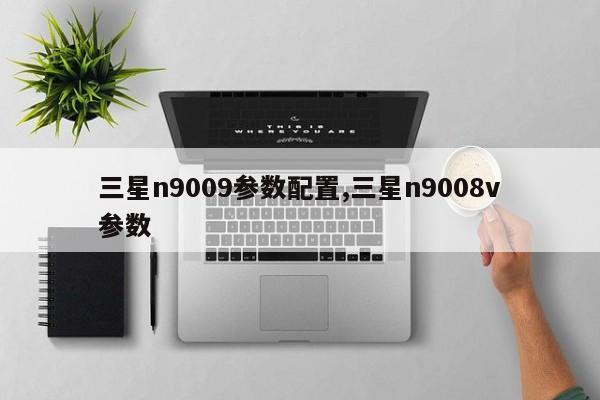 三星n9009參數(shù)配置,三星n9008v參數(shù)